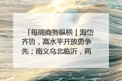 每周商务纵横｜海岱齐鲁，高水平开放勇争先；南义乌北临沂，两扇窗里观外贸