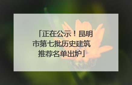 正在公示！昆明市第七批历史建筑推荐名单出炉