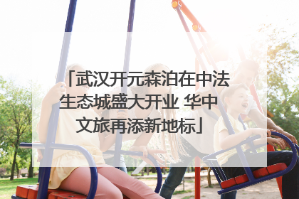 武汉开元森泊在中法生态城盛大开业 华中文旅再添新地标
