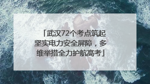 武汉72个考点筑起坚实电力安全屏障，多维举措全力护航高考
