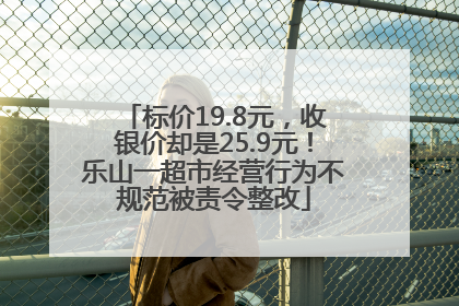 标价19.8元，收银价却是25.9元！乐山一超市经营行为不规范被责令整改