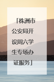 株洲市公安局开设周六学生专场办证服务
