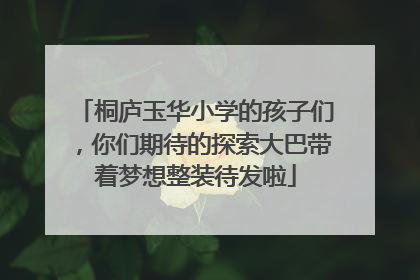 桐庐玉华小学的孩子们，你们期待的探索大巴带着梦想整装待发啦