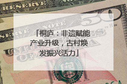 桐庐：非遗赋能产业升级，古村焕发振兴活力