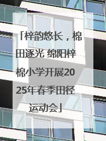 梓韵悠长，棉田逐光 绵阳梓棉小学开展2025年春季田径运动会
