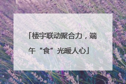楼宇联动聚合力，端午“食”光暖人心