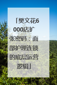 樊文花6000店扩张密码：面部护理连锁的底层运营逻辑