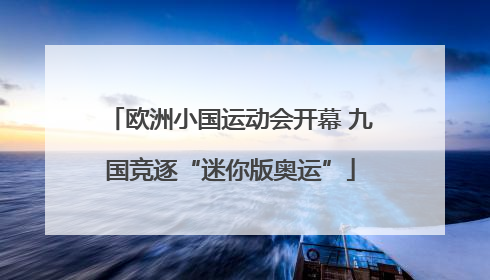 欧洲小国运动会开幕 九国竞逐“迷你版奥运”