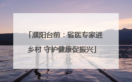 濮阳台前：省医专家进乡村 守护健康促振兴
