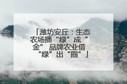 潍坊安丘：生态农场播“绿”成“金” 品牌农业借“绿”出“圈”