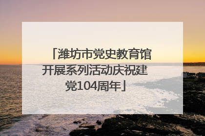 潍坊市党史教育馆开展系列活动庆祝建党104周年