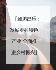 潍坊昌乐：发展乡村特色产业 全面推进乡村振兴