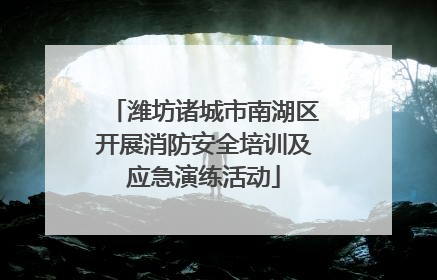 潍坊诸城市南湖区开展消防安全培训及应急演练活动