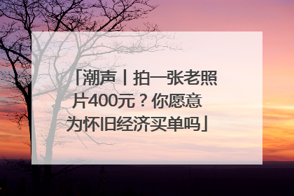 潮声丨拍一张老照片400元？你愿意为怀旧经济买单吗