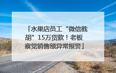水果店员工“微信截胡”15万货款！老板察觉销售额异常报警