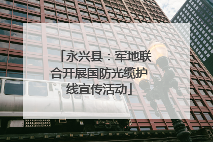 永兴县：军地联合开展国防光缆护线宣传活动