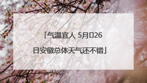 气温宜人 5月﻿26日安徽总体天气还不错