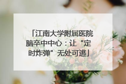 江南大学附属医院脑卒中中心：让“定时炸弹”无处可逃