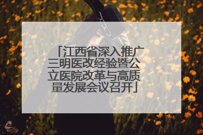 江西省深入推广三明医改经验暨公立医院改革与高质量发展会议召开