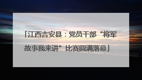 江西吉安县：党员干部“将军故事我来讲”比赛圆满落幕