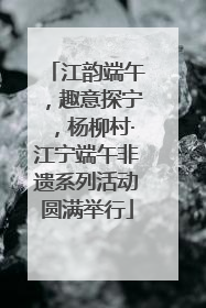 江韵端午，趣意探宁，杨柳村·江宁端午非遗系列活动圆满举行