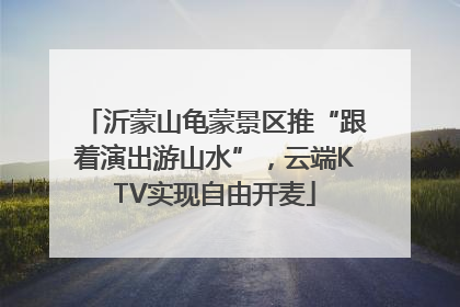 沂蒙山龟蒙景区推“跟着演出游山水”，云端KTV实现自由开麦