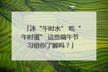 沐“午时水” 吃“午时蛋” 这些端午节习俗你了解吗？