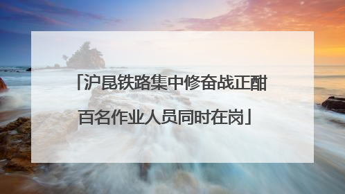 沪昆铁路集中修奋战正酣 百名作业人员同时在岗