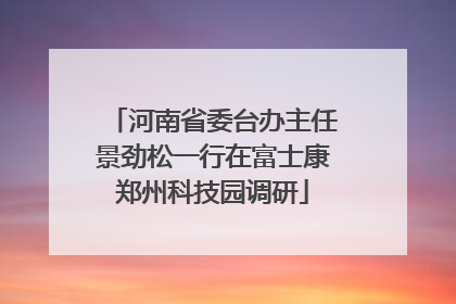 河南省委台办主任景劲松一行在富士康郑州科技园调研