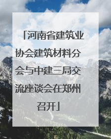 河南省建筑业协会建筑材料分会与中建三局交流座谈会在郑州召开
