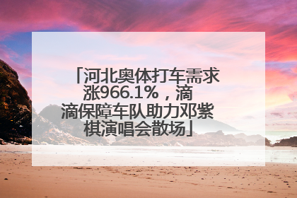 河北奥体打车需求涨966.1%，滴滴保障车队助力邓紫棋演唱会散场