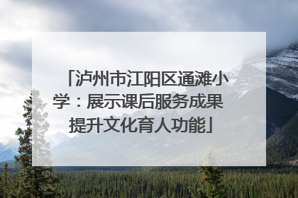 泸州市江阳区通滩小学：展示课后服务成果 提升文化育人功能