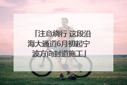 注意绕行 这段沿海大通道6月初起宁波方向封道施工