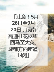 注意！5月26日至9月20日，成南高速桂花枢纽回马至大英、成都方向匝道封闭