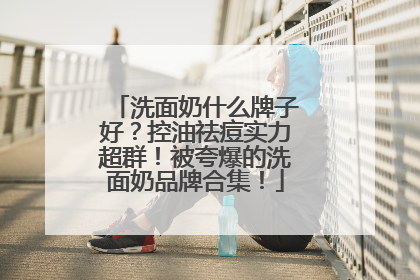 洗面奶什么牌子好？控油祛痘实力超群！被夸爆的洗面奶品牌合集！