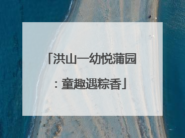 洪山一幼悦蒲园：童趣遇粽香