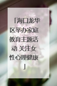 海口龙华区举办家庭教育主题活动 关注女性心理健康