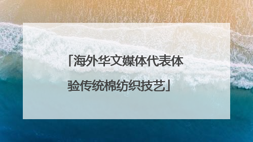 海外华文媒体代表体验传统棉纺织技艺