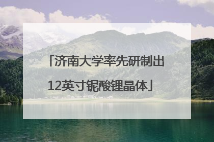 济南大学率先研制出12英寸铌酸锂晶体