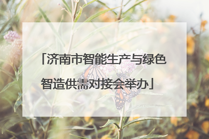 济南市智能生产与绿色智造供需对接会举办