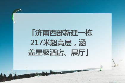 济南西部新建一栋217米超高层，涵盖星级酒店、展厅
