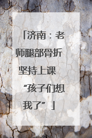 济南：老师腿部骨折坚持上课 “孩子们想我了”