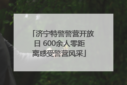 济宁特警警营开放日 600余人零距离感受警营风采