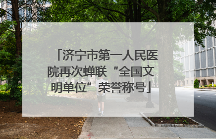 济宁市第一人民医院再次蝉联“全国文明单位”荣誉称号
