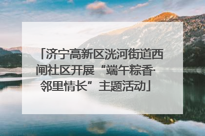 济宁高新区洸河街道西闸社区开展“端午粽香·邻里情长”主题活动