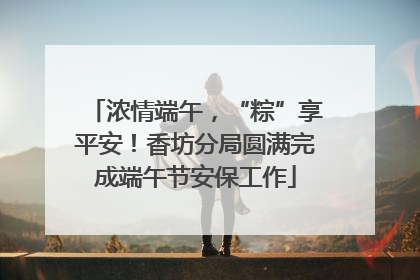 浓情端午，“粽”享平安！香坊分局圆满完成端午节安保工作