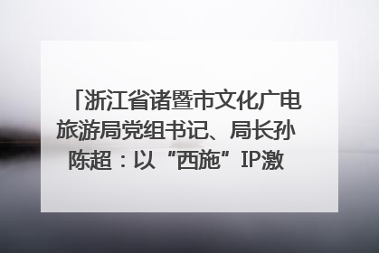 浙江省诸暨市文化广电旅游局党组书记、局长孙陈超：以“西施”IP激活全域旅游 打造县域文旅融合新标杆｜第七届全国县域旅游研究成果发布系列活动