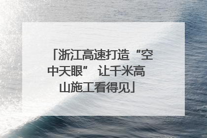 浙江高速打造“空中天眼” 让千米高山施工看得见