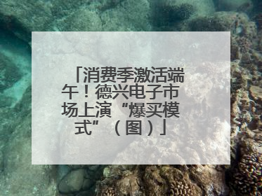 消费季激活端午！德兴电子市场上演“爆买模式”（图）