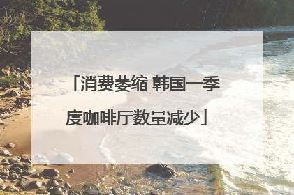 消费萎缩 韩国一季度咖啡厅数量减少